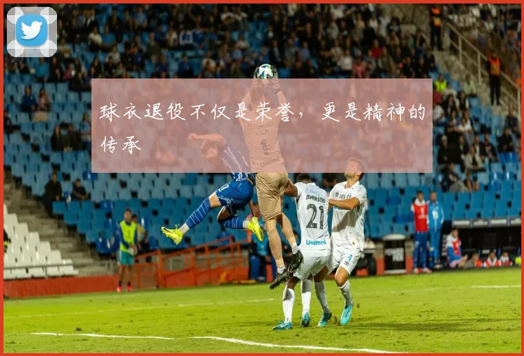 球衣退役不仅是荣誉,更是精神的传承