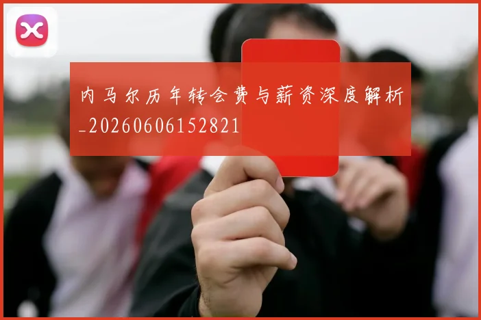 内马尔历年转会费与薪资深度解析_20260606152821