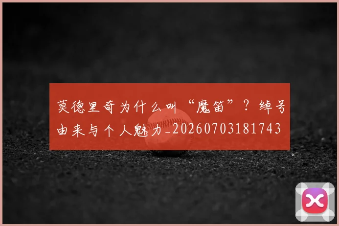 莫德里奇为什么叫“魔笛”？绰号由来与个人魅力_20260703181743