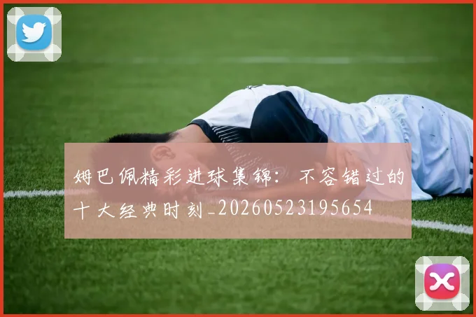 姆巴佩精彩进球集锦:不容错过的十大经典时刻_20260523195654