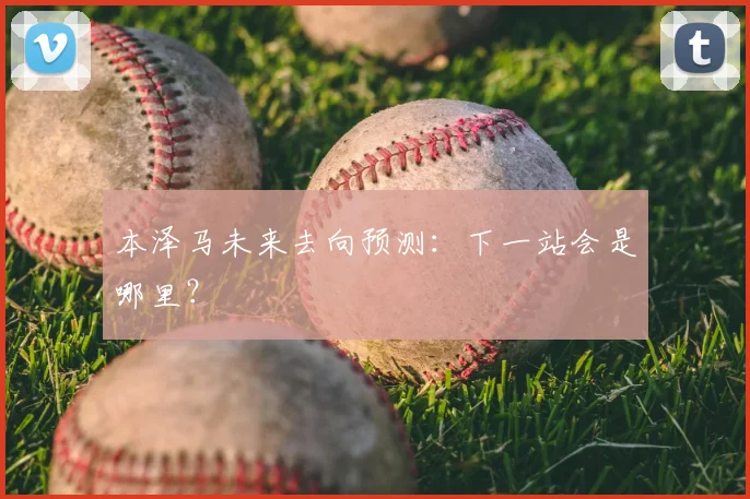 本泽马未来去向预测:下一站会是哪里?