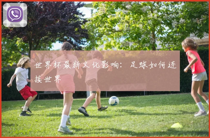 世界杯最新文化影响：足球如何连接世界