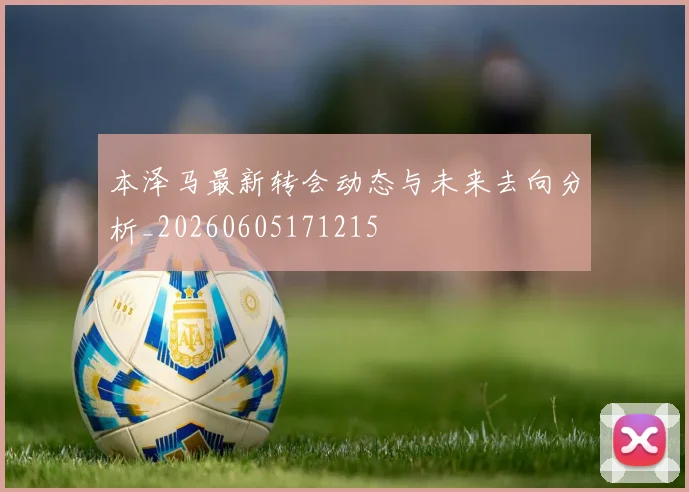 本泽马最新转会动态与未来去向分析_20260605171215